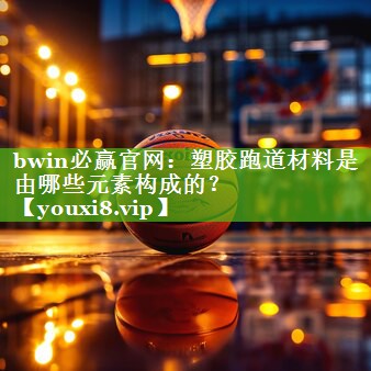 bwin必赢官网：塑胶跑道材料是由哪些元素构成的？