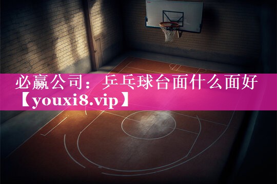 必赢公司：乒乓球台面什么面好