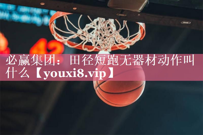 必赢集团：田径短跑无器材动作叫什么