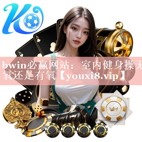 bwin必赢网站：室内健身操无氧还是有氧