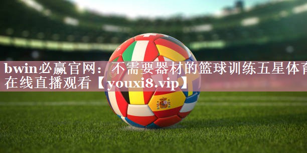 bwin必赢官网：不需要器材的篮球训练五星体育在线直播观看