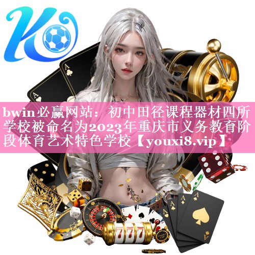 bwin必赢网站：初中田径课程器材四所学校被命名为2023年重庆市义务教育阶段体育艺术特色学校