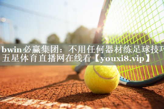 bwin必赢集团：不用任何器材练足球技巧五星体育直播网在线看