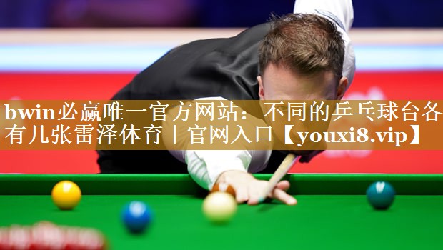 bwin必赢唯一官方网站：不同的乒乓球台各有几张雷泽体育｜官网入口