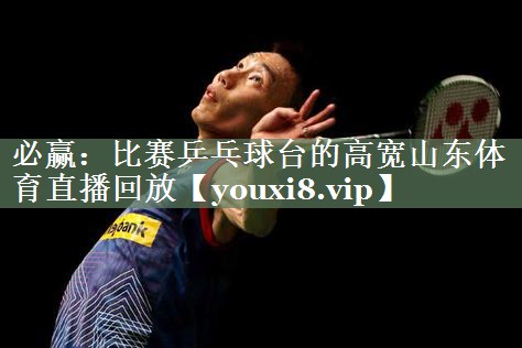 必赢：比赛乒乓球台的高宽山东体育直播回放