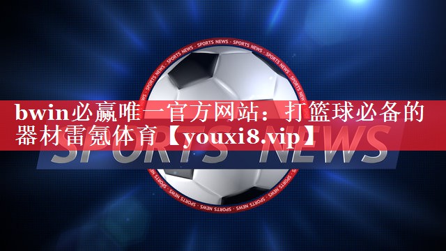 bwin必赢唯一官方网站：打篮球必备的器材雷氪体育