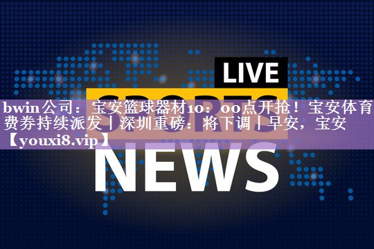 bwin公司：宝安篮球器材10：00点开抢！宝安体育消费券持续派发丨深圳重磅：将下调丨早安，宝安