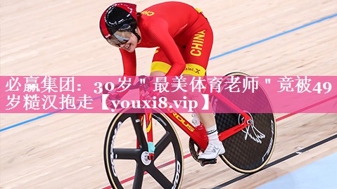 必赢集团：30岁＂最美体育老师＂竟被49岁糙汉抱走