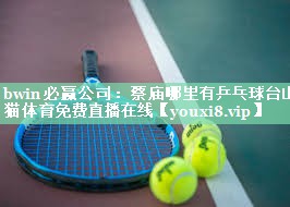 bwin必赢公司：蔡庙哪里有乒乓球台山猫体育免费直播在线