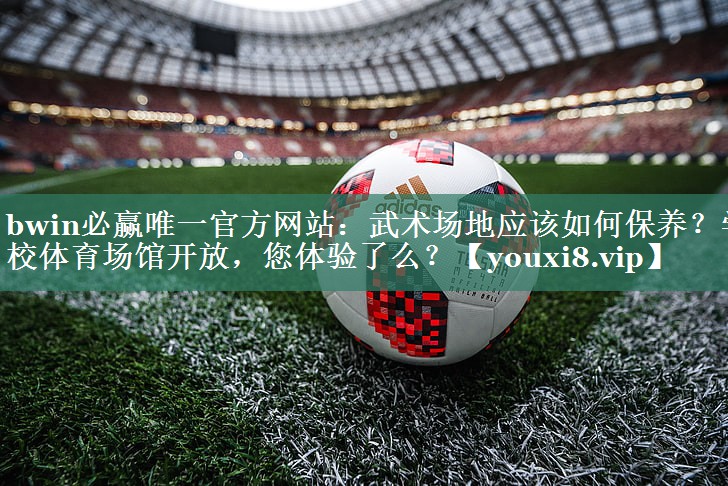 <strong>bwin必赢唯一官方网站：武术场地应该如何保养？学校体育场馆开放，您体验了么？</strong>
