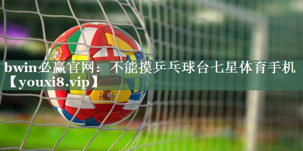<strong>bwin必赢官网：不能摸乒乓球台七星体育手机</strong>