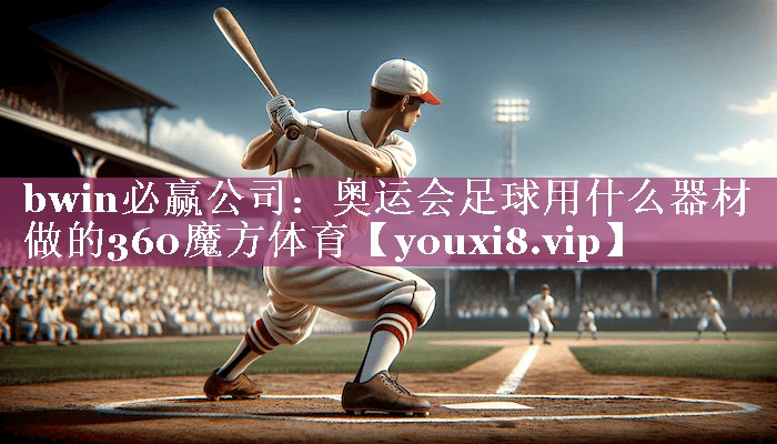 <strong>bwin必赢公司：奥运会足球用什么器材做的360魔方体育</strong>