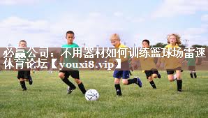 必赢公司：不用器材如何训练篮球场雷速体育论坛