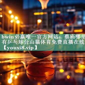 bwin必赢唯一官方网站：蔡庙哪里有乒乓球台山猫体育免费直播在线