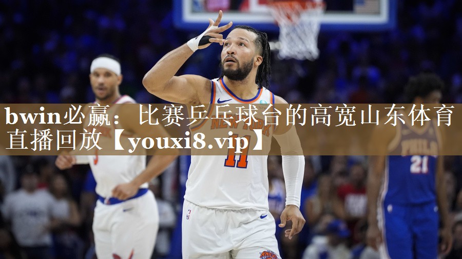 bwin必赢：比赛乒乓球台的高宽山东体育直播回放