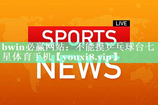 bwin必赢网站：不能摸乒乓球台七星体育手机
