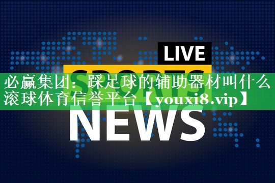 必赢集团：踩足球的辅助器材叫什么滚球体育信誉平台