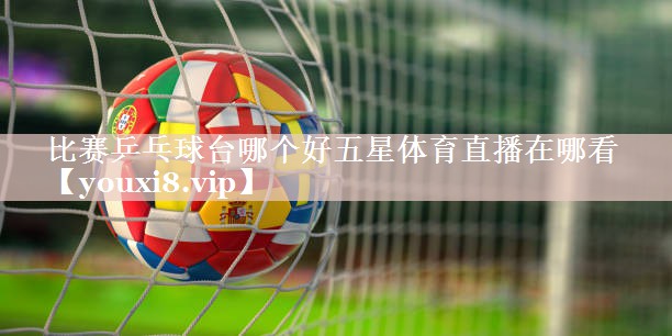 比赛乒乓球台哪个好五星体育直播在哪看