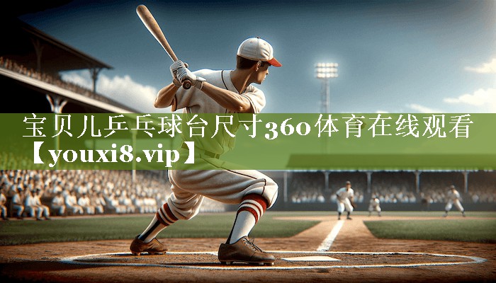 宝贝儿乒乓球台尺寸360体育在线观看