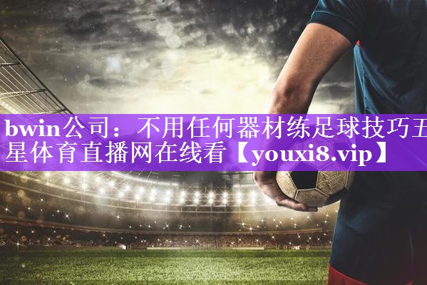 bwin公司：不用任何器材练足球技巧五星体育直播网在线看