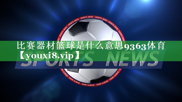 比赛器材篮球是什么意思9363体育