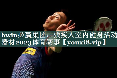 bwin必赢集团：残疾人室内健身活动器材2023体育赛事