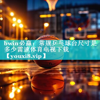 bwin必赢：常规乒乓球台尺寸是多少雷速体育电视下载
