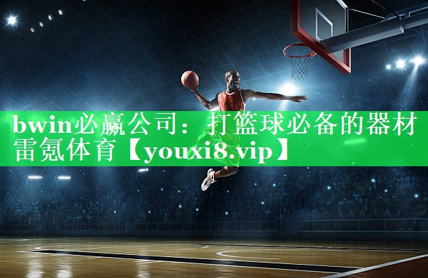 bwin必赢公司：打篮球必备的器材雷氪体育