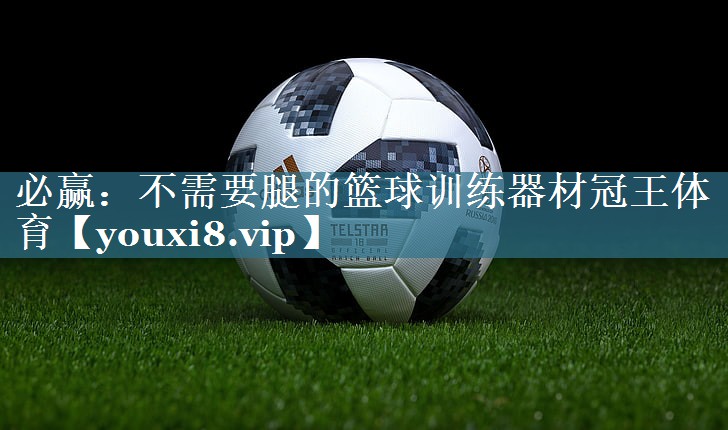 必赢：不需要腿的篮球训练器材冠王体育