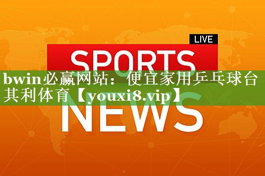 bwin必赢网站：便宜家用乒乓球台其利体育