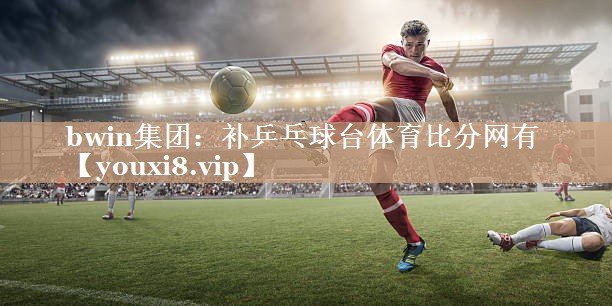 bwin集团：补乒乓球台体育比分网有