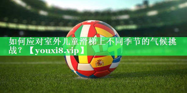 如何应对室外儿童滑梯上不同季节的气候挑战？