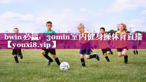 bwin必赢：30min室内健身操体育直播