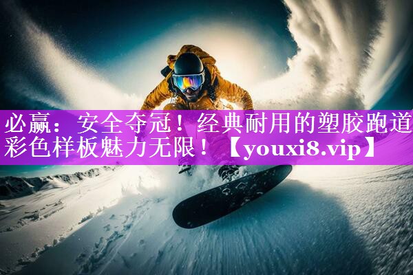 必赢：安全夺冠！经典耐用的塑胶跑道彩色样板魅力无限！