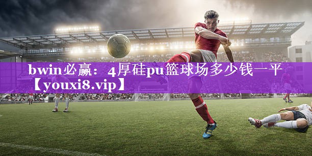 bwin必赢：4厚硅pu篮球场多少钱一平