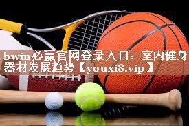bwin必赢官网登录入口：室内健身器材发展趋势