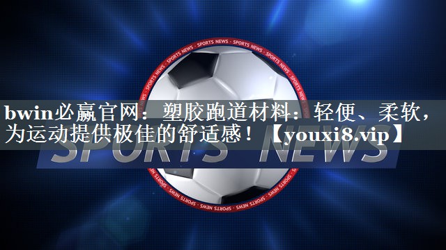 bwin必赢官网：塑胶跑道材料：轻便、柔软，为运动提供极佳的舒适感！