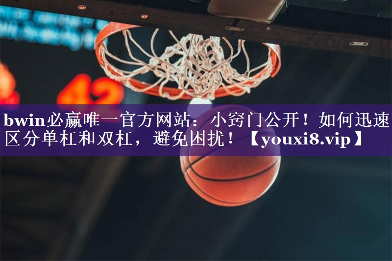 bwin必赢唯一官方网站：小窍门公开！如何迅速区分单杠和双杠，避免困扰！