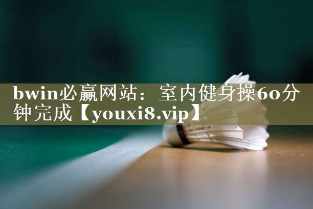 bwin必赢网站：室内健身操60分钟完成