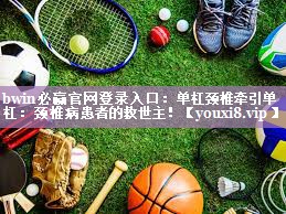 bwin必赢官网登录入口：单杠颈椎牵引单杠：颈椎病患者的救世主！