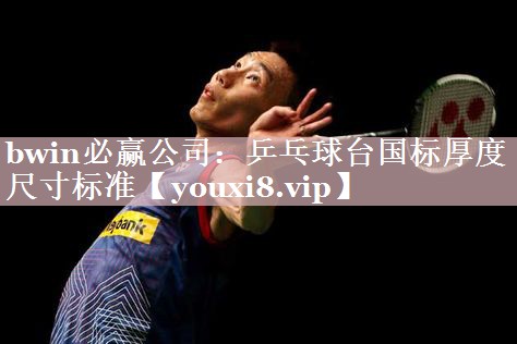 bwin必赢公司：乒乓球台国标厚度尺寸标准