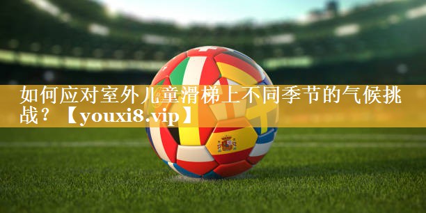 如何应对室外儿童滑梯上不同季节的气候挑战？