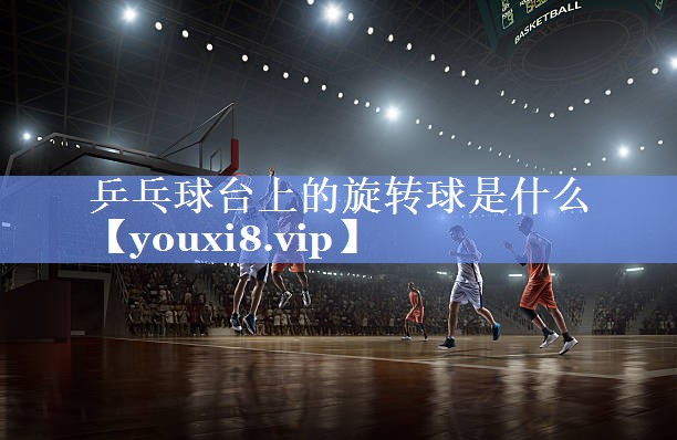 乒乓球台上的旋转球是什么