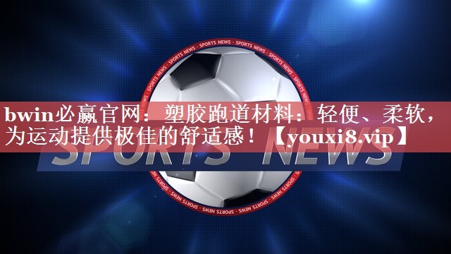 塑胶跑道材料：轻便、柔软，为运动提供极佳的舒适感！