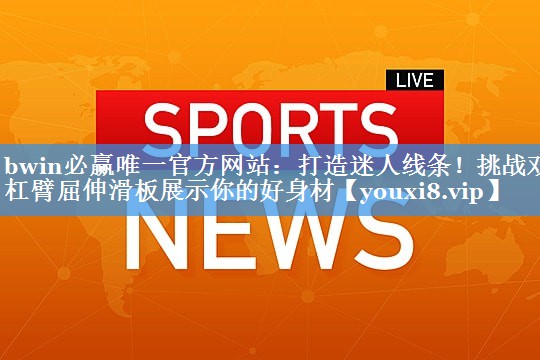 打造迷人线条！挑战双杠臂屈伸滑板展示你的好身材