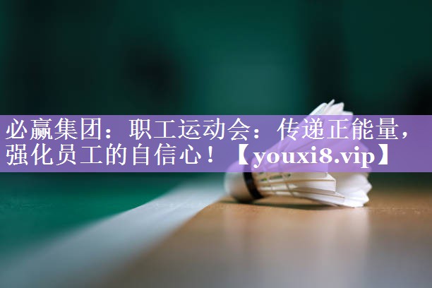 必赢集团：职工运动会：传递正能量，强化员工的自信心！
