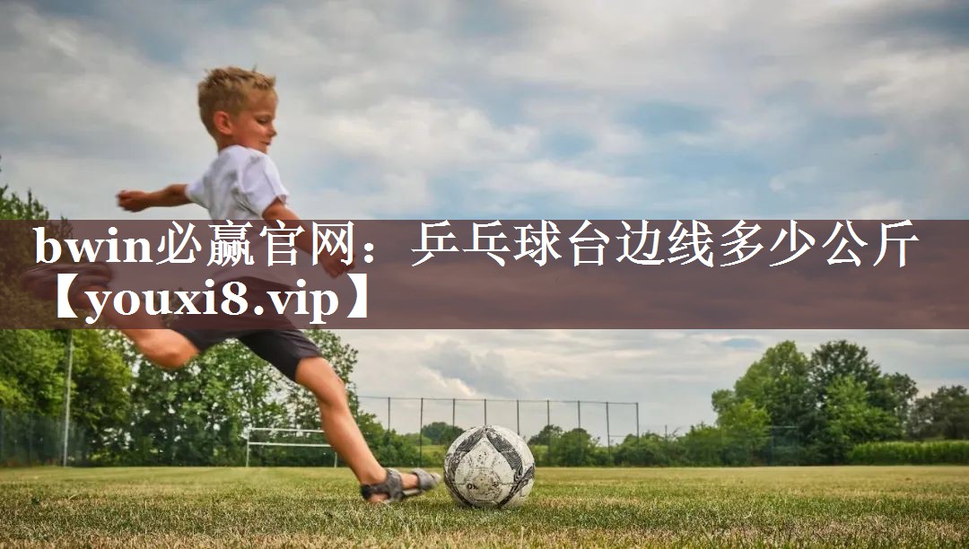 bwin必赢官网：乒乓球台边线多少公斤