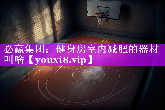 必赢集团：健身房室内减肥的器材叫啥