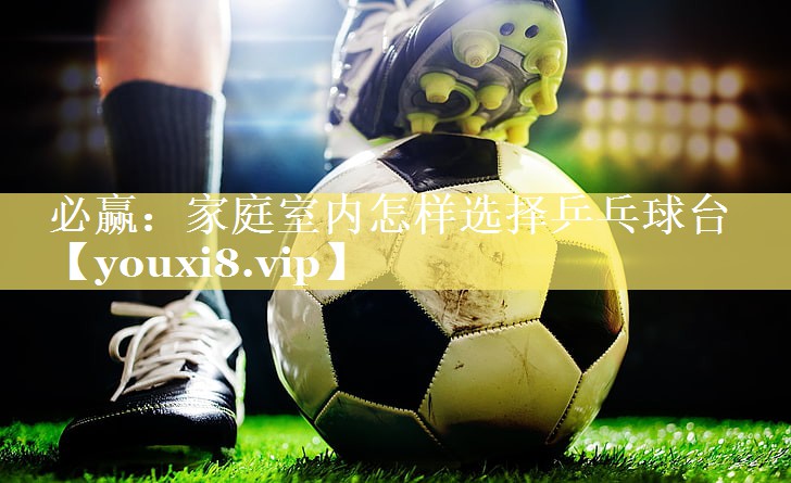 必赢：家庭室内怎样选择乒乓球台