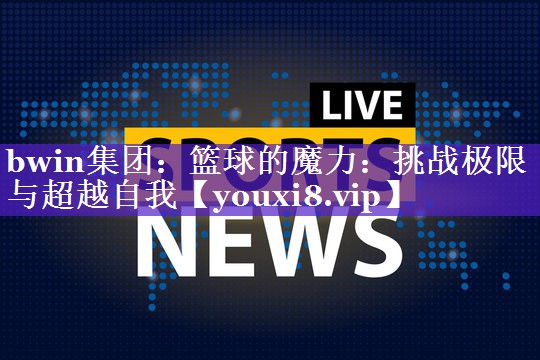 bwin集团：篮球的魔力：挑战极限与超越自我